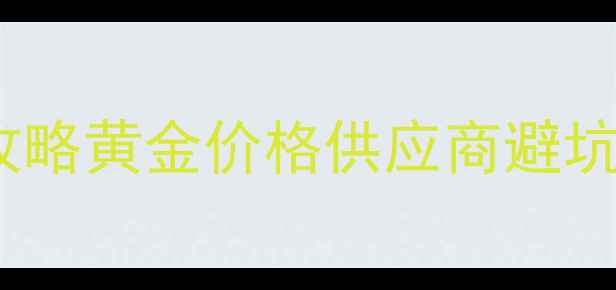 贵阳黄金批发市场全攻略黄金价格供应商避坑指南附最新行情