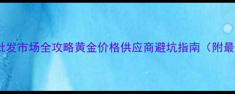 图片 贵阳黄金批发市场全攻略黄金价格供应商避坑指南（附最新行情）2