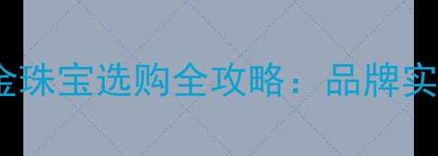 赛菲尔黄金怎么样黄金珠宝选购全攻略品牌实力工艺与性价比指南