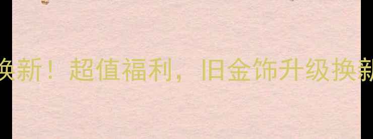 图片 赛菲尔黄金珠宝免费换新！超值福利，旧金饰升级换新攻略（附参与步骤）