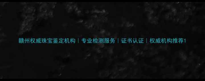 赣州权威珠宝鉴定机构专业检测服务证书认证权威机构推荐