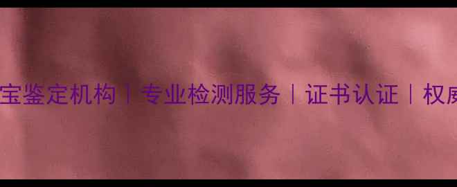 图片 赣州权威珠宝鉴定机构｜专业检测服务｜证书认证｜权威机构推荐2