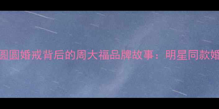 图片 赵又廷高圆圆婚戒背后的周大福品牌故事：明星同款婚戒选购全