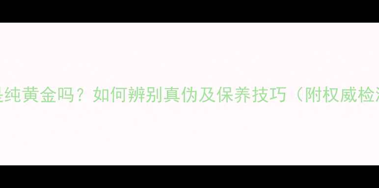图片 足金999是纯黄金吗？如何辨别真伪及保养技巧（附权威检测指南）1