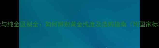 图片 足金与纯金区别全：如何辨别黄金纯度及选购指南（附国家标准）