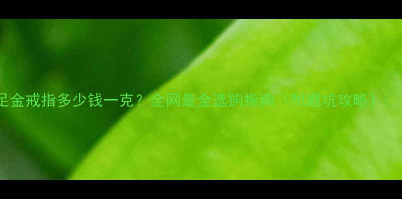 足金戒指多少钱一克全网最全选购指南附避坑攻略