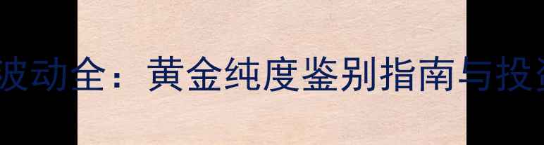 图片 足黄金价格波动全：黄金纯度鉴别指南与投资收藏攻略1