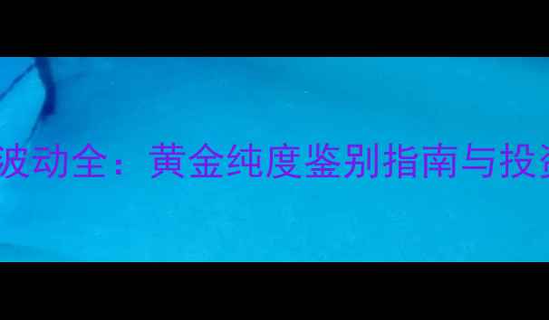 图片 足黄金价格波动全：黄金纯度鉴别指南与投资收藏攻略2