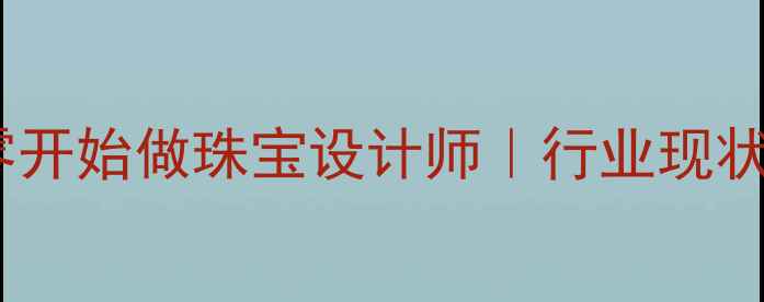 图片 转行必看手把手教你从零开始做珠宝设计师｜行业现状+入行指南+创业干货🔮1