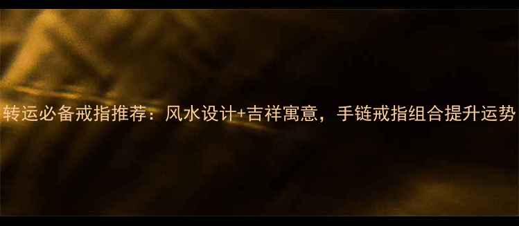 图片 转运必备戒指推荐：风水设计+吉祥寓意，手链戒指组合提升运势