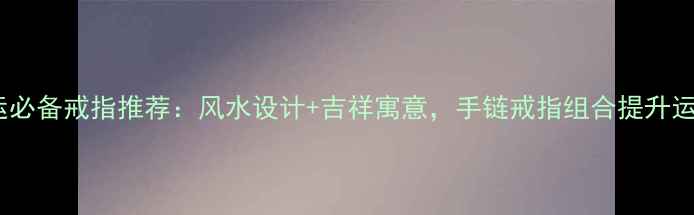 图片 转运必备戒指推荐：风水设计+吉祥寓意，手链戒指组合提升运势2