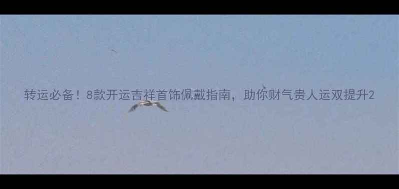 转运必备8款开运吉祥首饰佩戴指南助你财气贵人运双提升