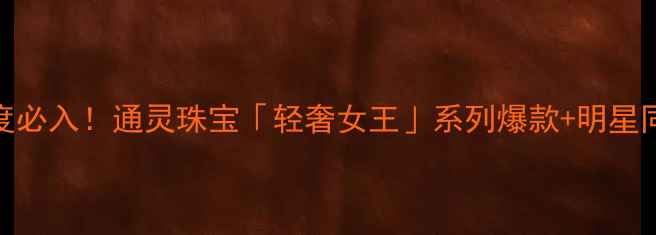 轻奢女王年度必入通灵珠宝轻奢女王系列爆款明星同款搭配指南