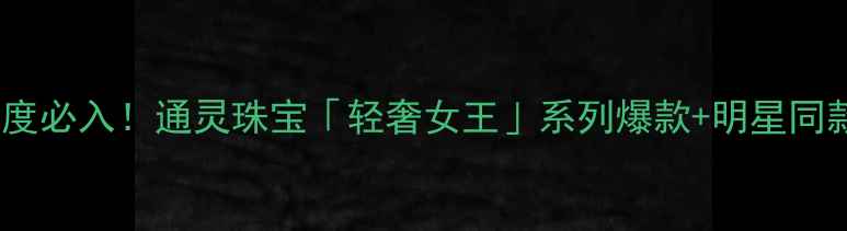 图片 轻奢女王年度必入！通灵珠宝「轻奢女王」系列爆款+明星同款搭配指南2