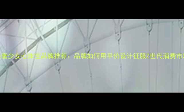 图片 轻奢少女心珠宝品牌推荐：品牌如何用平价设计征服Z世代消费市场