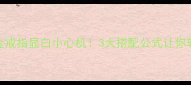 图片 轻奢必入镂空18K金戒指显白小心机！3大搭配公式让你轻松驾驭日常通勤2