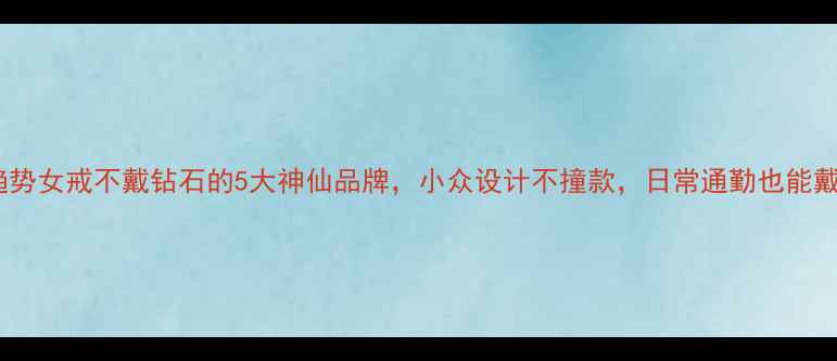 图片 轻奢戒指新趋势女戒不戴钻石的5大神仙品牌，小众设计不撞款，日常通勤也能戴出高级感！2