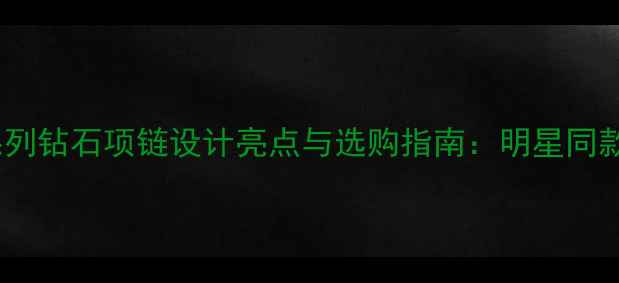 轻奢灵动系列钻石项链设计亮点与选购指南明星同款轻奢珠宝