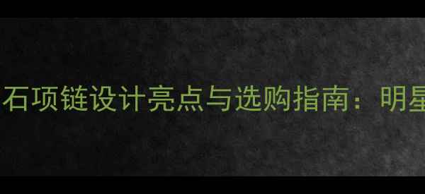 图片 轻奢灵动系列钻石项链设计亮点与选购指南：明星同款轻奢珠宝2