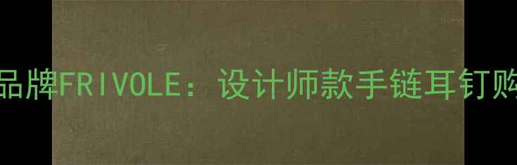 图片 轻奢珠宝品牌FRIVOLE：设计师款手链耳钉购买全攻略