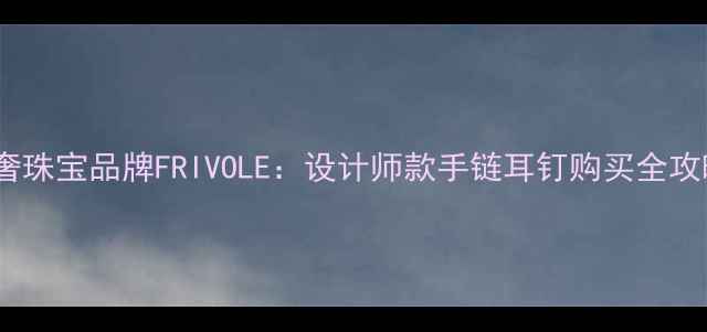 轻奢珠宝品牌FRIVOLE设计师款手链耳钉购买全攻略
