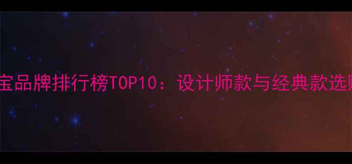 图片 轻奢珠宝品牌排行榜TOP10：设计师款与经典款选购指南1