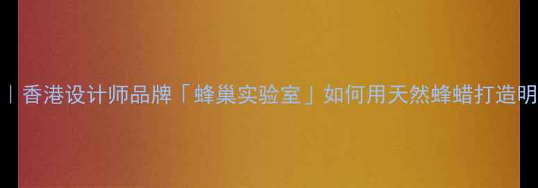 轻奢珠宝新宠香港设计师品牌蜂巢实验室如何用天然蜂蜡打造明星同款珠宝