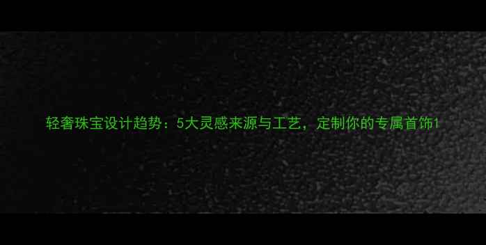 图片 轻奢珠宝设计趋势：5大灵感来源与工艺，定制你的专属首饰1