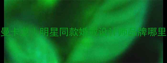 轻奢珠宝首选曼卡龙明星同款婚戒设计师品牌哪里买必看指南