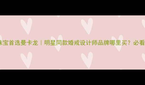 图片 轻奢珠宝首选曼卡龙｜明星同款婚戒设计师品牌哪里买？必看指南2