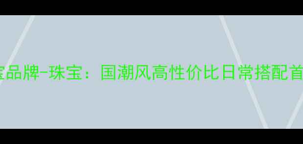 图片 轻奢设计师珠宝品牌-珠宝：国潮风高性价比日常搭配首饰，爆款推荐1