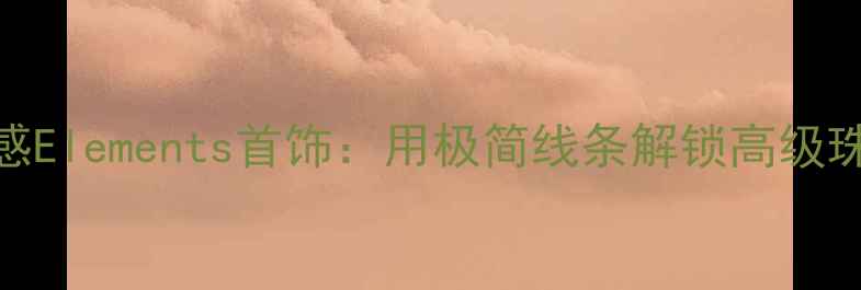 图片 轻奢设计感Elements首饰：用极简线条解锁高级珠宝新玩法