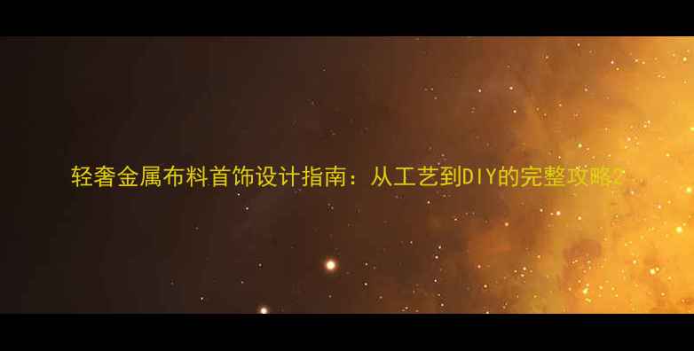 图片 轻奢金属布料首饰设计指南：从工艺到DIY的完整攻略2