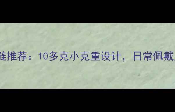 轻奢黄金手链推荐10多克小克重设计日常佩戴显贵不撞款