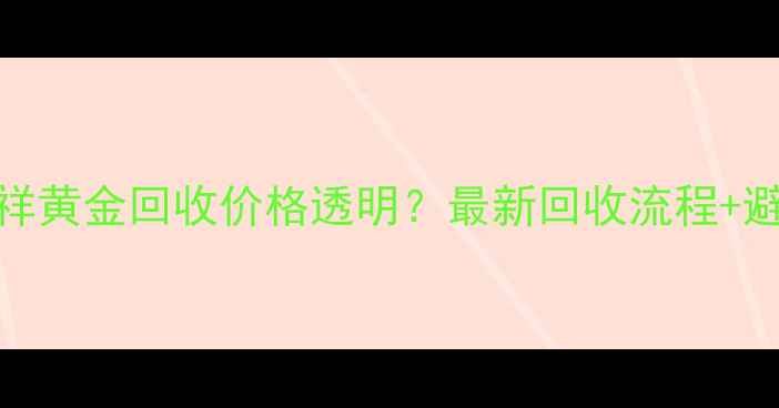 图片 运城老凤祥黄金回收价格透明？最新回收流程+避坑指南全