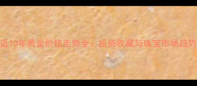 近10年黄金价格走势全投资收藏与珠宝市场趋势