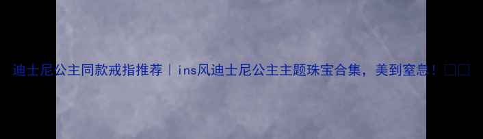 迪士尼公主同款戒指推荐ins风迪士尼公主主题珠宝合集美到窒息