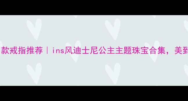图片 迪士尼公主同款戒指推荐｜ins风迪士尼公主主题珠宝合集，美到窒息！💍✨1