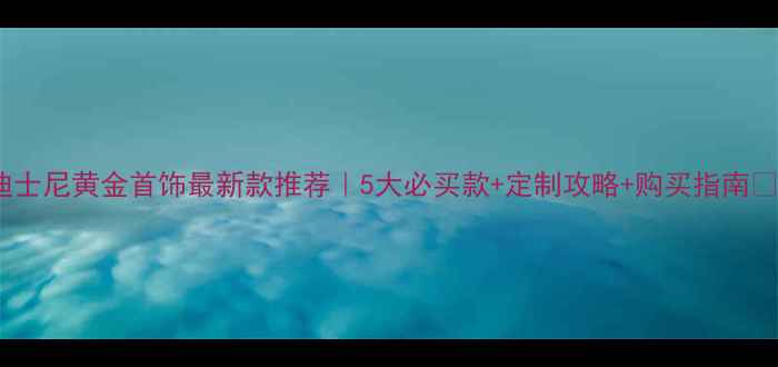 图片 迪士尼黄金首饰最新款推荐｜5大必买款+定制攻略+购买指南✨1