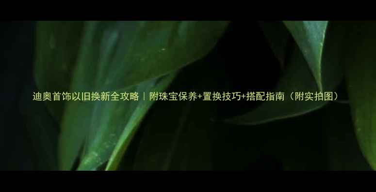 图片 迪奥首饰以旧换新全攻略｜附珠宝保养+置换技巧+搭配指南（附实拍图）