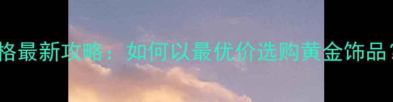 图片 迪拜黄金首饰价格最新攻略：如何以最优价选购黄金饰品？附避坑指南✨2