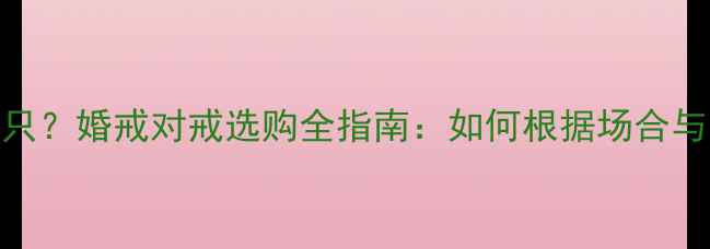 送两只戒指还是单只婚戒对戒选购全指南如何根据场合与关系选择对戒类型