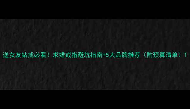 图片 送女友钻戒必看！求婚戒指避坑指南+5大品牌推荐（附预算清单）1