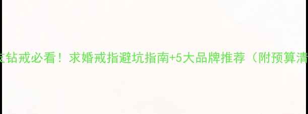 送女友钻戒必看求婚戒指避坑指南5大品牌推荐附预算清单