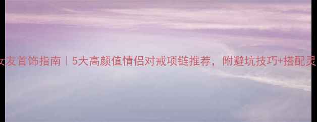 图片 送女友首饰指南｜5大高颜值情侣对戒项链推荐，附避坑技巧+搭配灵感2