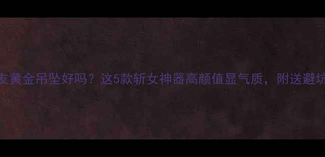 图片 送女朋友黄金吊坠好吗？这5款斩女神器高颜值显气质，附送避坑指南！