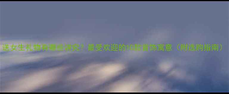 图片 送女生礼物有哪些讲究？最受欢迎的10款首饰寓意（附选购指南）