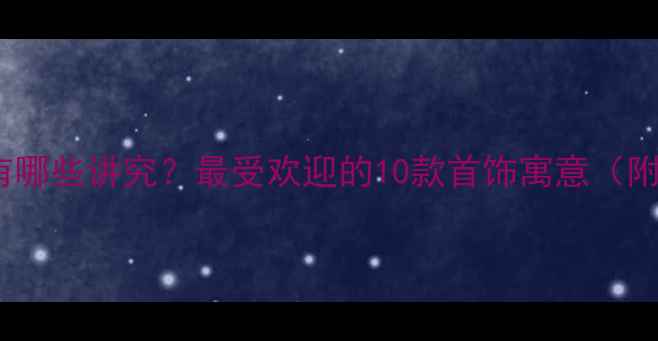 送女生礼物有哪些讲究最受欢迎的10款首饰寓意附选购指南