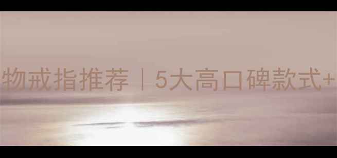图片 送妈妈生日礼物戒指推荐｜5大高口碑款式+选购避坑指南
