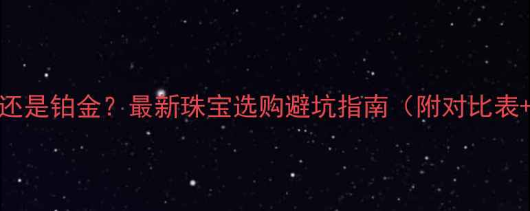 送妈妈黄金还是铂金最新珠宝选购避坑指南附对比表保养秘籍